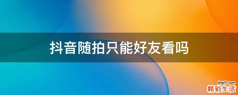 抖音随拍只能好友看吗