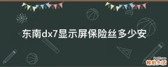 东南dx7显示屏保险丝多少安
