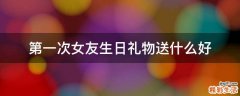 第一次女友生日礼物送什么好