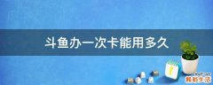 斗鱼办一次卡能用多久