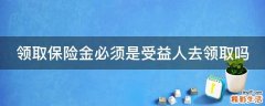 领取保险金必须是受益人去领取吗