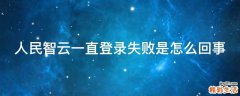 人民智云一直登录失败是怎么回事