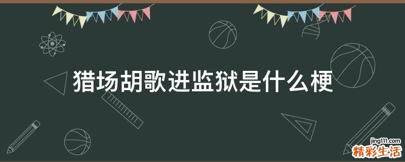 獵場胡歌進監(jiān)獄是什么梗