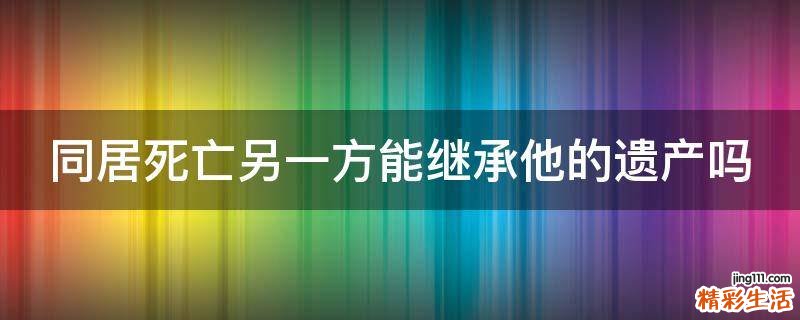 同居死亡另一方能继承他的遗产吗