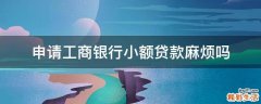 申请工商银行小额贷款麻烦吗