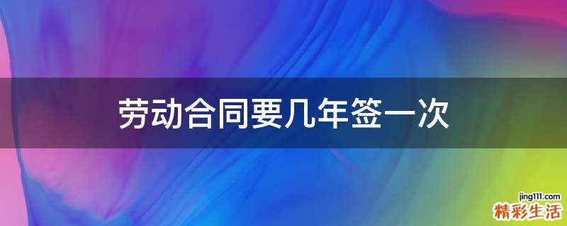 勞動合同要幾年簽一次
