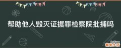 帮助他人毁灭证据罪检察院批捕吗