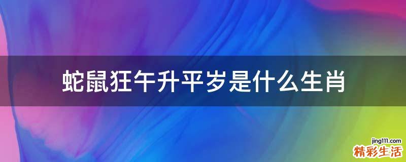 蛇鼠狂午升平岁是什么生肖