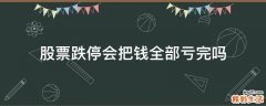 股票跌停会把钱全部亏完吗