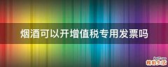 烟酒可以开增值税专用发票吗