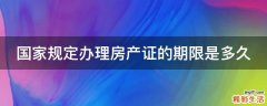 国家规定办理房产证的期限是多久