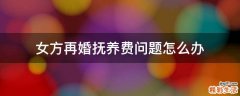 女方再婚抚养费问题怎么办