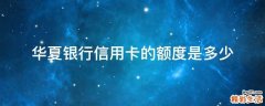 华夏银行信用卡的额度是多少
