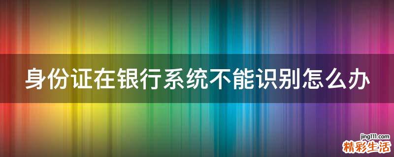 身份证在银行系统不能识别怎么办