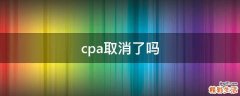 cpa取消了吗
