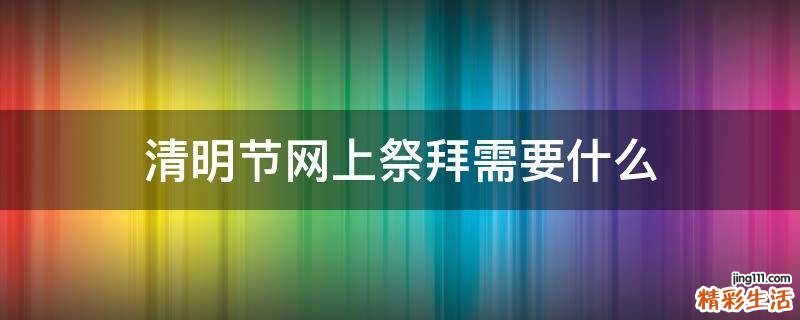 清明节网上祭拜需要什么