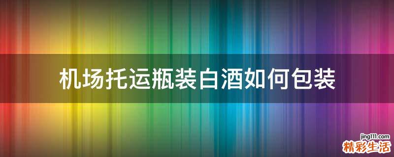 机场托运瓶装白酒如何包装