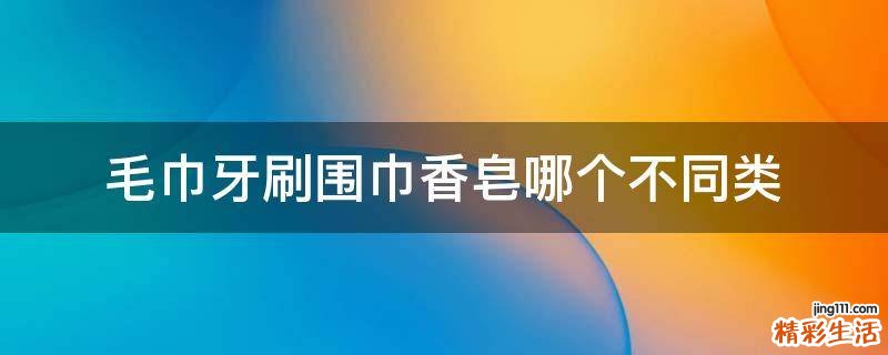 毛巾牙刷围巾香皂哪个不同类