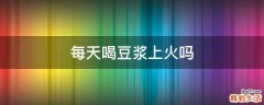 每天喝豆浆上火吗