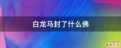 白龙马封了什么佛