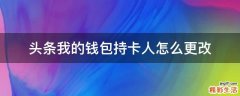 头条我的钱包持卡人怎么更改