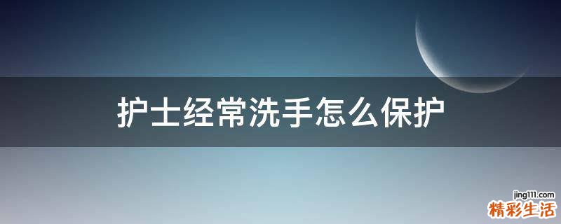 護(hù)士經(jīng)常洗手怎么保護(hù)