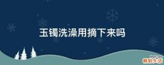 玉镯洗澡用摘下来吗