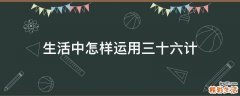 生活中怎样运用三十六计
