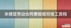 未续签劳动合同要赔偿双倍工资吗