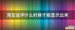 淘宝追评什么时候才能显示出来