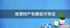 湘潭特产有哪些可带走