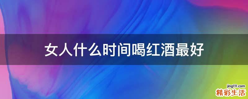女人什么时间喝红酒最好