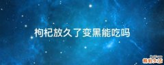 枸杞放久了变黑能吃吗
