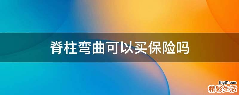 脊柱弯曲可以买保险吗