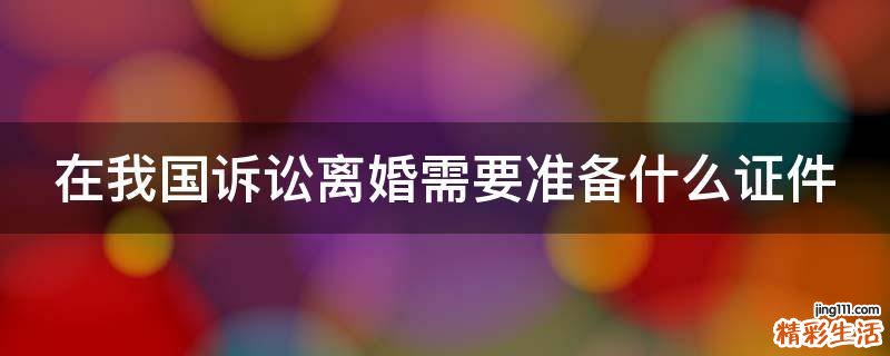 在我国诉讼离婚需要准备什么证件