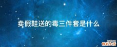 卖假鞋送的毒三件套是什么