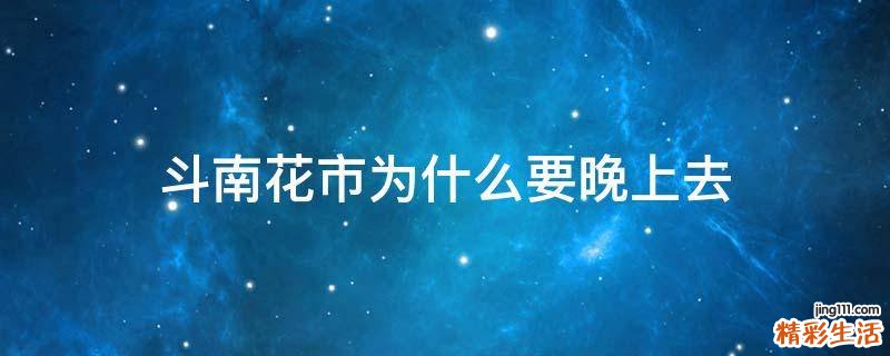 斗南花市为什么要晚上去