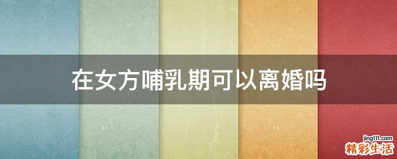 在女方哺乳期可以离婚吗