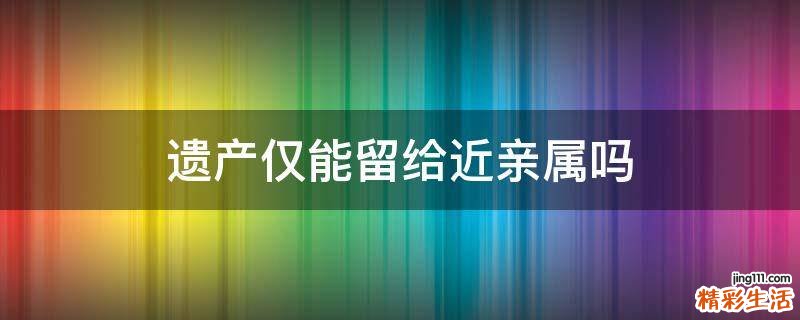 遗产仅能留给近亲属吗