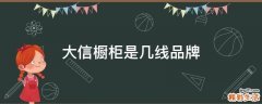 大信橱柜是几线品牌