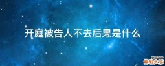 开庭被告人不去后果是什么