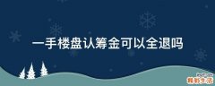 一手楼盘认筹金可以全退吗