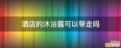酒店的沐浴露可以带走吗