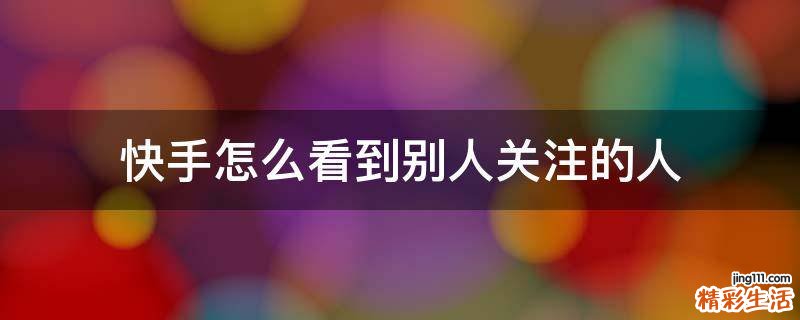 快手怎么看到别人关注的人