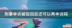 刑事申诉被驳回后还可以再申诉吗