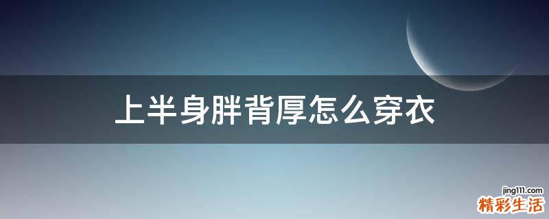 上半身胖背厚怎么穿衣