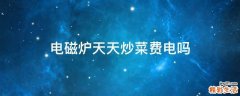 电磁炉天天炒菜费电吗