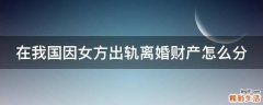 在我国因女方出轨离婚财产怎么分