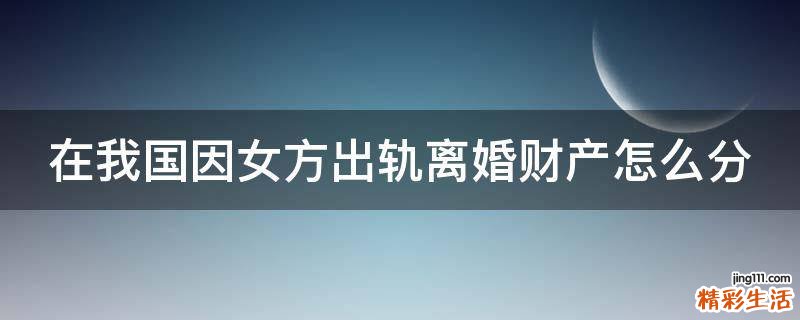在我国因女方出轨离婚财产怎么分