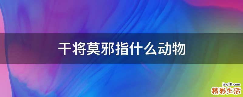 干将莫邪指什么动物
